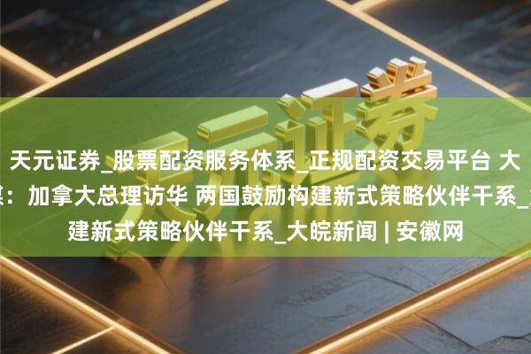 天元证券_股票配资服务体系_正规配资交易平台 大家媒体聚焦 | 外媒：加拿大总理访华 两国鼓励构建新式策略伙伴干系_大皖新闻 | 安徽网