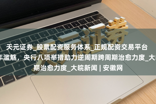 天元证券_股票配资服务体系_正规配资交易平台 巨擘数读｜新年滥觞，央行八项举措助力逆周期跨周期治愈力度_大皖新闻 | 安徽网
