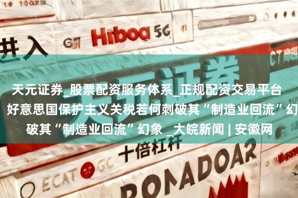 天元证券_股票配资服务体系_正规配资交易平台 【词力场】南柯一梦？好意思国保护主义关税若何刺破其“制造业回流”幻象 _大皖新闻 | 安徽网