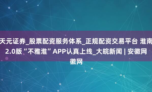天元证券_股票配资服务体系_正规配资交易平台 淮南2.0版“不雅淮”APP认真上线_大皖新闻 | 安徽网