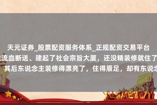 天元证券_股票配资服务体系_正规配资交易平台 毛主席那一代东说念主流血断送、建起了社会宗旨大厦，还没精装修就住了进去。其后东说念主装修得漂亮了，住得餍足，却有东说念主忘本，含糊当初建大厦的艰辛