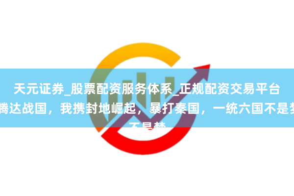 天元证券_股票配资服务体系_正规配资交易平台 腾达战国，我携封地崛起，暴打秦国，一统六国不是梦