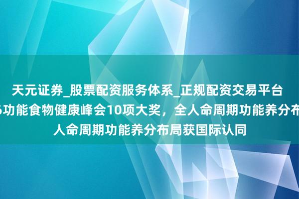 天元证券_股票配资服务体系_正规配资交易平台 飞鹤斩获2026功能食物健康峰会10项大奖，全人命周期功能养分布局获国际认同