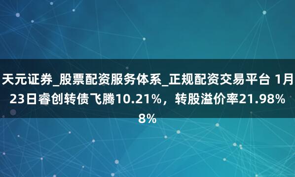 天元证券_股票配资服务体系_正规配资交易平台 1月23日睿创转债飞腾10.21%，转股溢价率21.98%