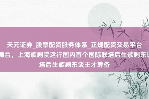 天元证券_股票配资服务体系_正规配资交易平台 纵贯国际舞台，上海歌剧院运行国内首个国际联培后生歌剧东谈主才筹备