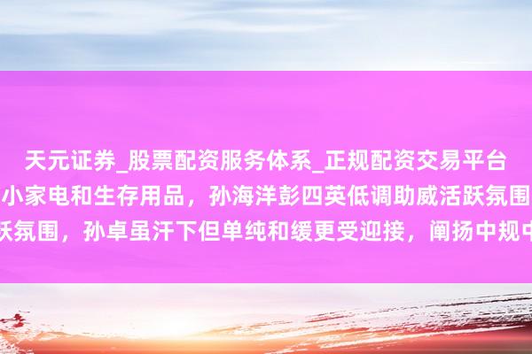 天元证券_股票配资服务体系_正规配资交易平台 孙卓直播稳居C位，卖小家电和生存用品，孙海洋彭四英低调助威活跃氛围，孙卓虽汗下但单纯和缓更受迎接，阐扬中规中矩需多窥探直面镜头