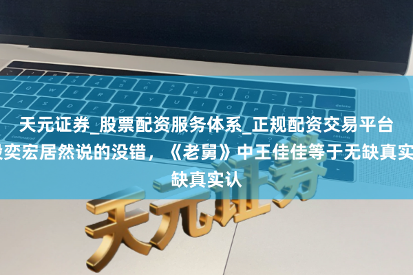 天元证券_股票配资服务体系_正规配资交易平台 段奕宏居然说的没错，《老舅》中王佳佳等于无缺真实认