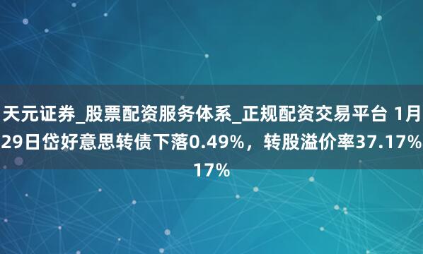 天元证券_股票配资服务体系_正规配资交易平台 1月29日岱好意思转债下落0.49%，转股溢价率37.17%