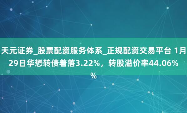 天元证券_股票配资服务体系_正规配资交易平台 1月29日华懋转债着落3.22%，转股溢价率44.06%