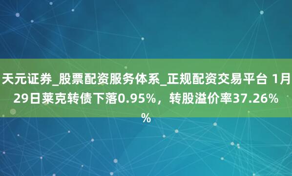 天元证券_股票配资服务体系_正规配资交易平台 1月29日莱克转债下落0.95%，转股溢价率37.26%