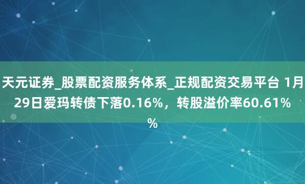 天元证券_股票配资服务体系_正规配资交易平台 1月29日爱玛转债下落0.16%，转股溢价率60.61%
