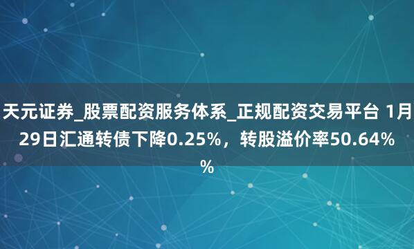 天元证券_股票配资服务体系_正规配资交易平台 1月29日汇通转债下降0.25%，转股溢价率50.64%